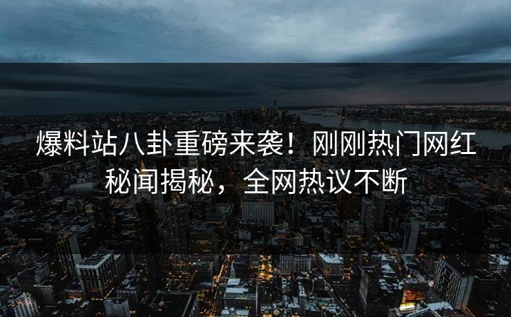 爆料站八卦重磅来袭！刚刚热门网红秘闻揭秘，全网热议不断