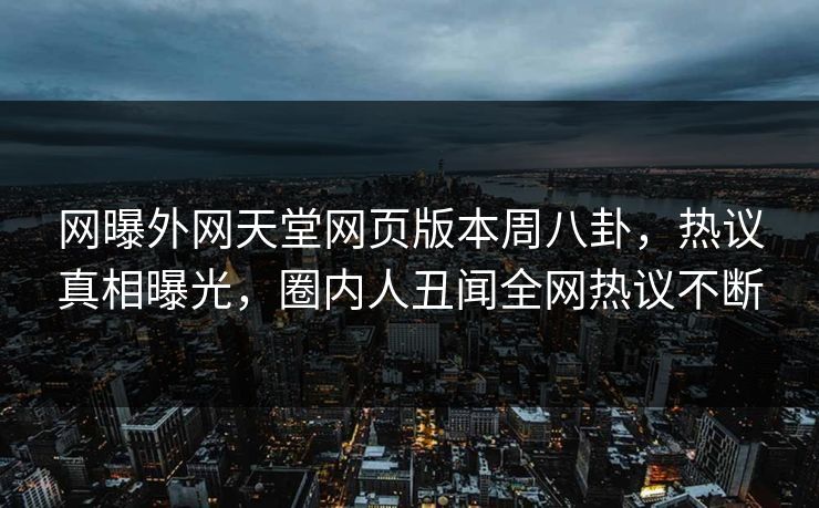 网曝外网天堂网页版本周八卦，热议真相曝光，圈内人丑闻全网热议不断