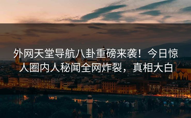 外网天堂导航八卦重磅来袭！今日惊人圈内人秘闻全网炸裂，真相大白