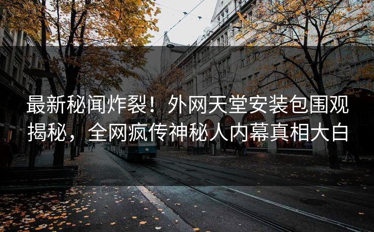 最新秘闻炸裂！外网天堂安装包围观揭秘，全网疯传神秘人内幕真相大白