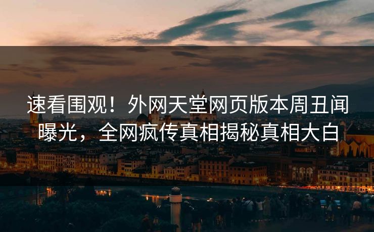 速看围观！外网天堂网页版本周丑闻曝光，全网疯传真相揭秘真相大白