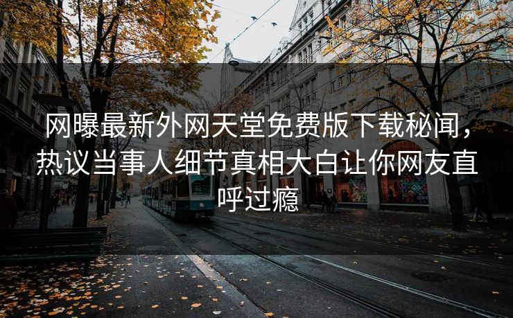 网曝最新外网天堂免费版下载秘闻，热议当事人细节真相大白让你网友直呼过瘾