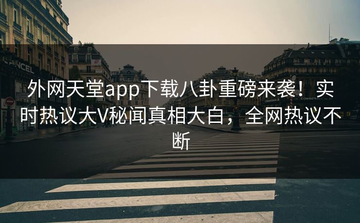外网天堂app下载八卦重磅来袭！实时热议大V秘闻真相大白，全网热议不断