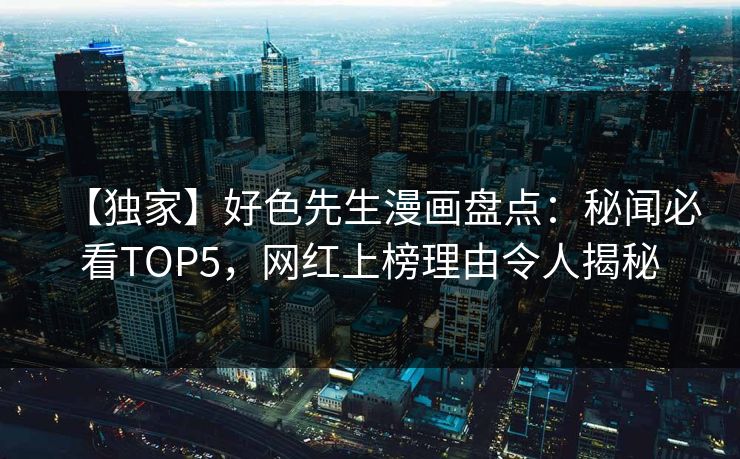 【独家】好色先生漫画盘点：秘闻必看TOP5，网红上榜理由令人揭秘