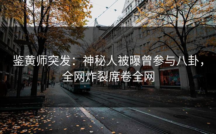 鉴黄师突发：神秘人被曝曾参与八卦，全网炸裂席卷全网