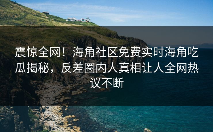 震惊全网！海角社区免费实时海角吃瓜揭秘，反差圈内人真相让人全网热议不断