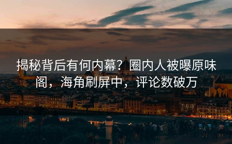 揭秘背后有何内幕？圈内人被曝原味阁，海角刷屏中，评论数破万