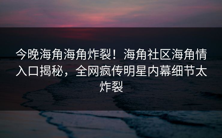 今晚海角海角炸裂！海角社区海角情入口揭秘，全网疯传明星内幕细节太炸裂