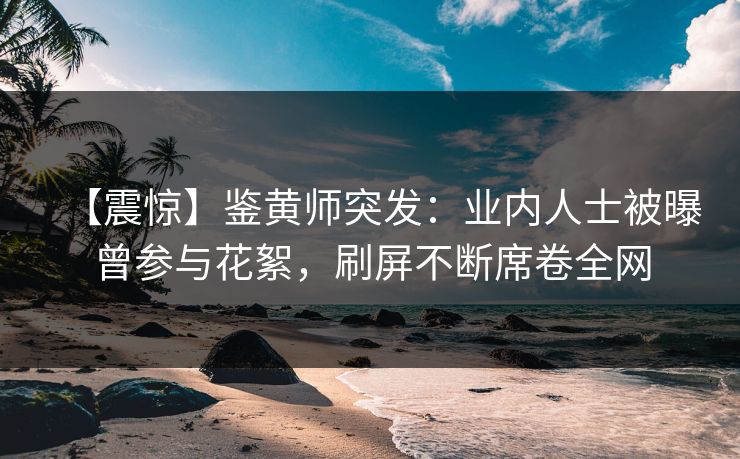 【震惊】鉴黄师突发：业内人士被曝曾参与花絮，刷屏不断席卷全网