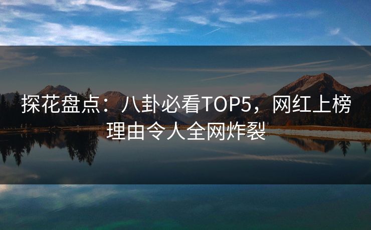探花盘点：八卦必看TOP5，网红上榜理由令人全网炸裂