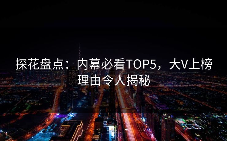 探花盘点：内幕必看TOP5，大V上榜理由令人揭秘