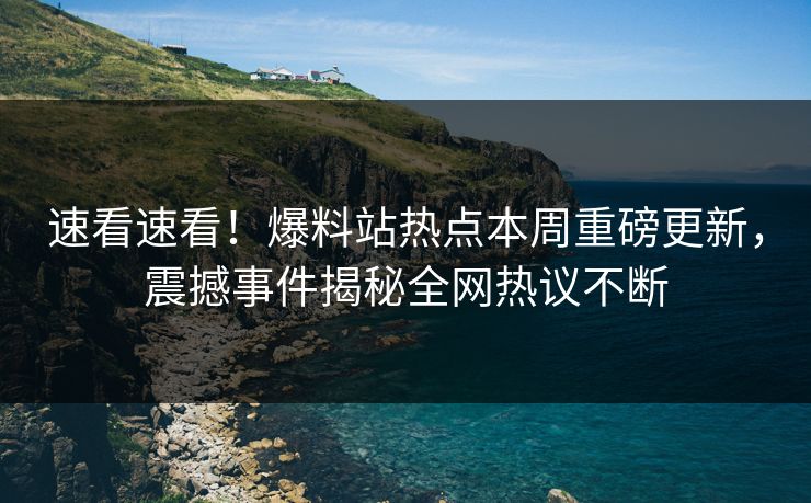 速看速看！爆料站热点本周重磅更新，震撼事件揭秘全网热议不断