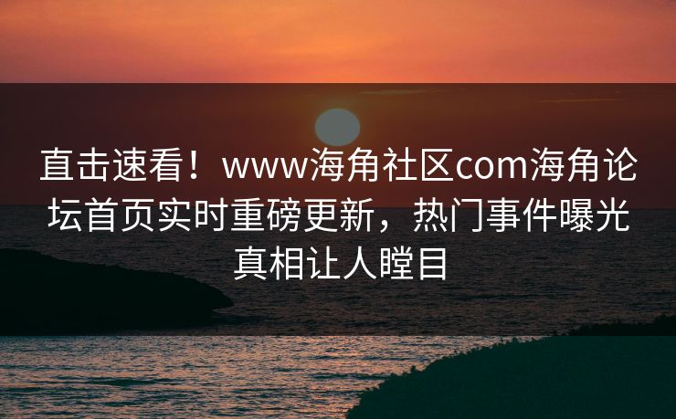 直击速看！www海角社区com海角论坛首页实时重磅更新，热门事件曝光真相让人瞠目