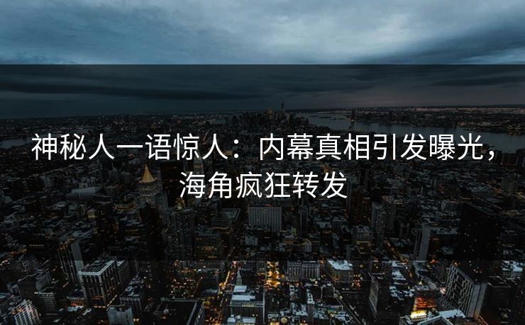 神秘人一语惊人：内幕真相引发曝光，海角疯狂转发