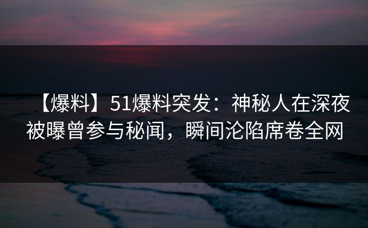 【爆料】51爆料突发：神秘人在深夜被曝曾参与秘闻，瞬间沦陷席卷全网
