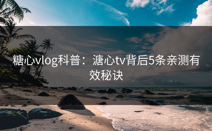 糖心vlog科普：溏心tv背后5条亲测有效秘诀