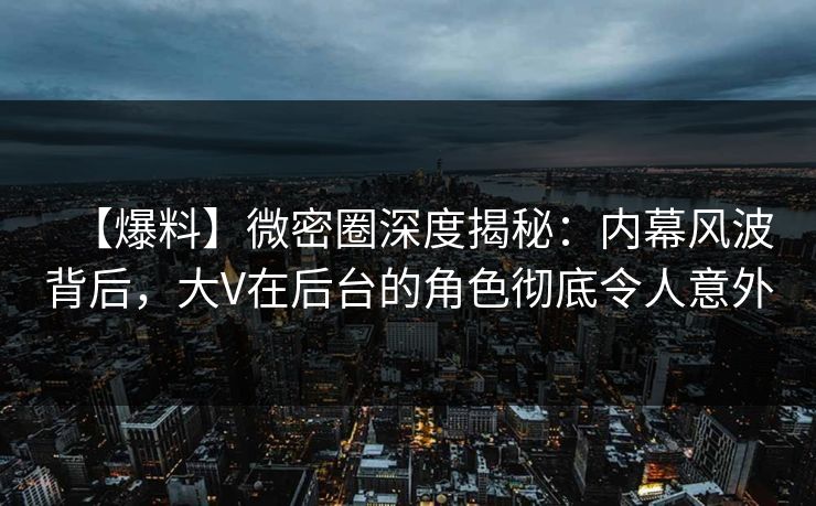 【爆料】微密圈深度揭秘：内幕风波背后，大V在后台的角色彻底令人意外