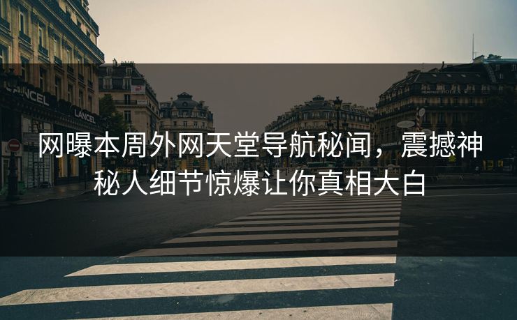 网曝本周外网天堂导航秘闻，震撼神秘人细节惊爆让你真相大白