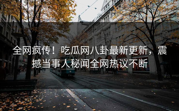 全网疯传！吃瓜网八卦最新更新，震撼当事人秘闻全网热议不断