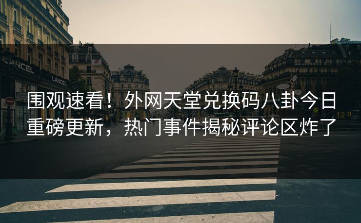 围观速看！外网天堂兑换码八卦今日重磅更新，热门事件揭秘评论区炸了