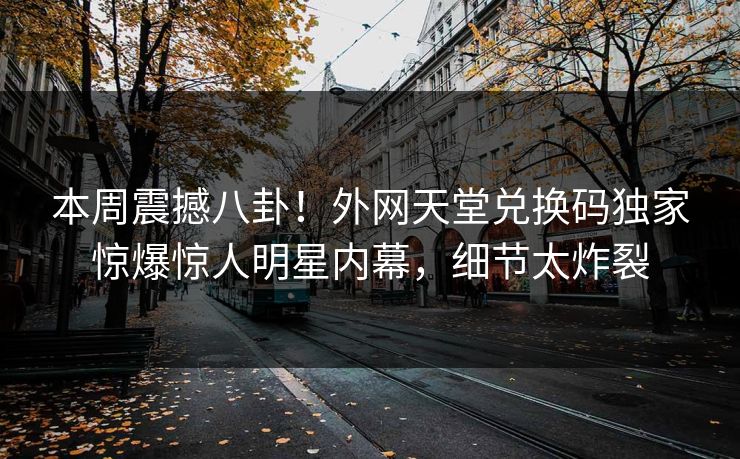 本周震撼八卦！外网天堂兑换码独家惊爆惊人明星内幕，细节太炸裂