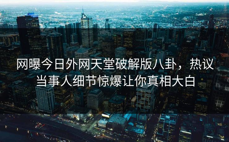 网曝今日外网天堂破解版八卦，热议当事人细节惊爆让你真相大白