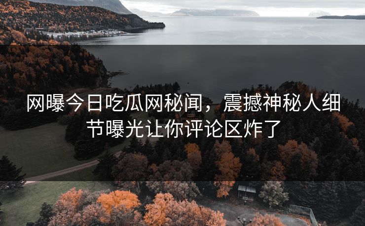 网曝今日吃瓜网秘闻，震撼神秘人细节曝光让你评论区炸了