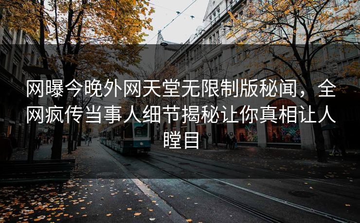 网曝今晚外网天堂无限制版秘闻，全网疯传当事人细节揭秘让你真相让人瞠目