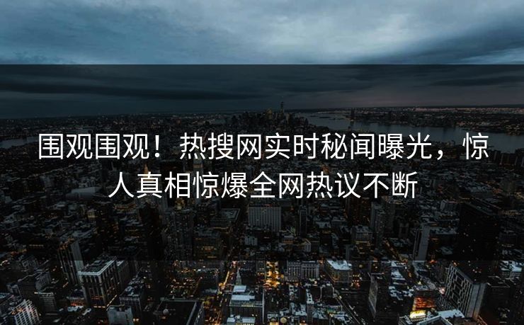 围观围观！热搜网实时秘闻曝光，惊人真相惊爆全网热议不断