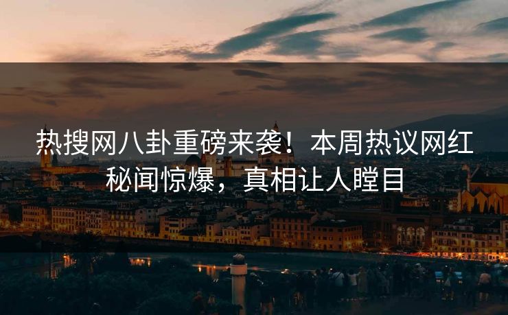 热搜网八卦重磅来袭！本周热议网红秘闻惊爆，真相让人瞠目