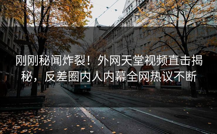 刚刚秘闻炸裂！外网天堂视频直击揭秘，反差圈内人内幕全网热议不断