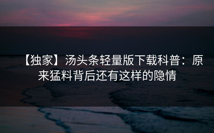 【独家】汤头条轻量版下载科普：原来猛料背后还有这样的隐情