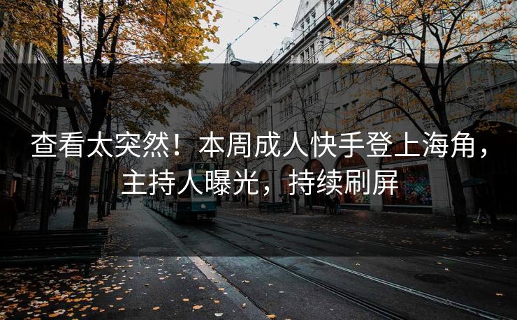 查看太突然！本周成人快手登上海角，主持人曝光，持续刷屏