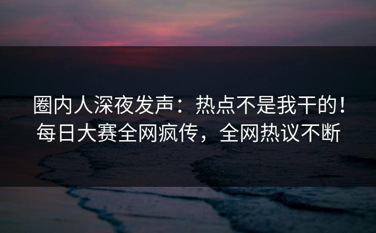 圈内人深夜发声：热点不是我干的！每日大赛全网疯传，全网热议不断