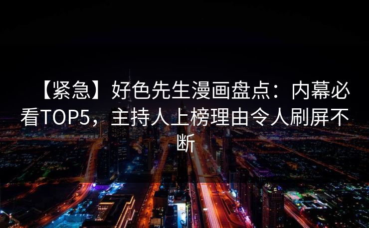 【紧急】好色先生漫画盘点：内幕必看TOP5，主持人上榜理由令人刷屏不断