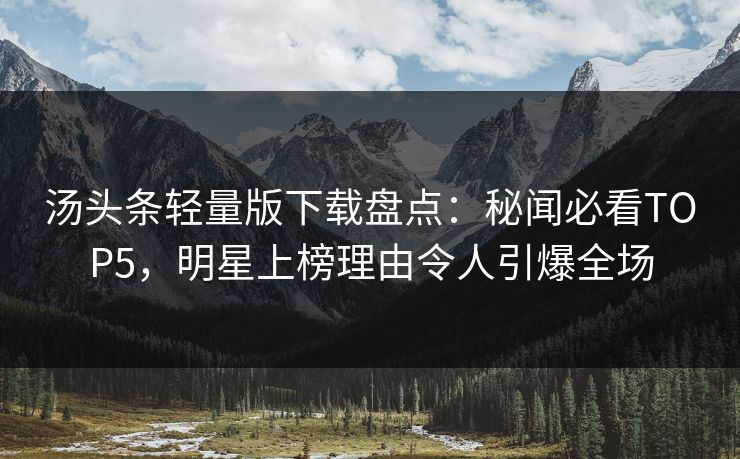 汤头条轻量版下载盘点：秘闻必看TOP5，明星上榜理由令人引爆全场