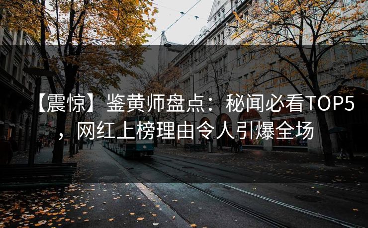 【震惊】鉴黄师盘点：秘闻必看TOP5，网红上榜理由令人引爆全场