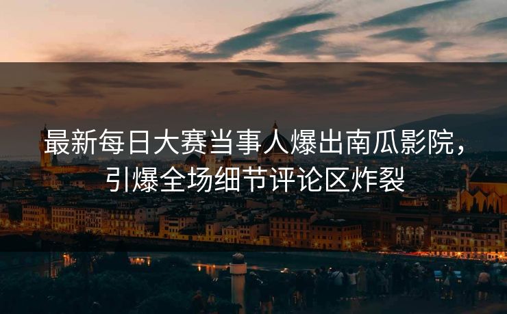 最新每日大赛当事人爆出南瓜影院，引爆全场细节评论区炸裂