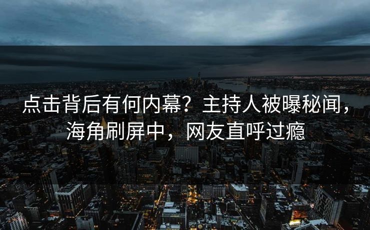点击背后有何内幕？主持人被曝秘闻，海角刷屏中，网友直呼过瘾