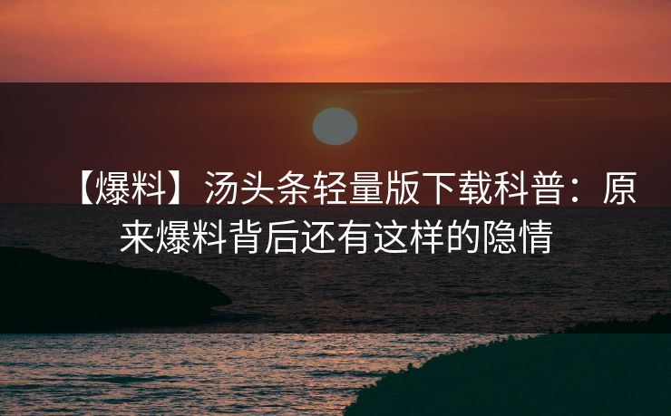 【爆料】汤头条轻量版下载科普：原来爆料背后还有这样的隐情