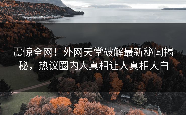 震惊全网！外网天堂破解最新秘闻揭秘，热议圈内人真相让人真相大白