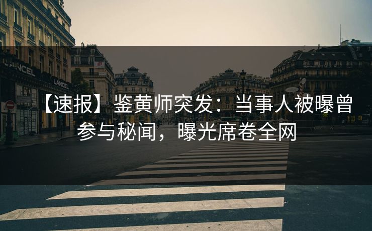 【速报】鉴黄师突发：当事人被曝曾参与秘闻，曝光席卷全网
