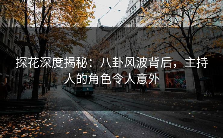 探花深度揭秘：八卦风波背后，主持人的角色令人意外