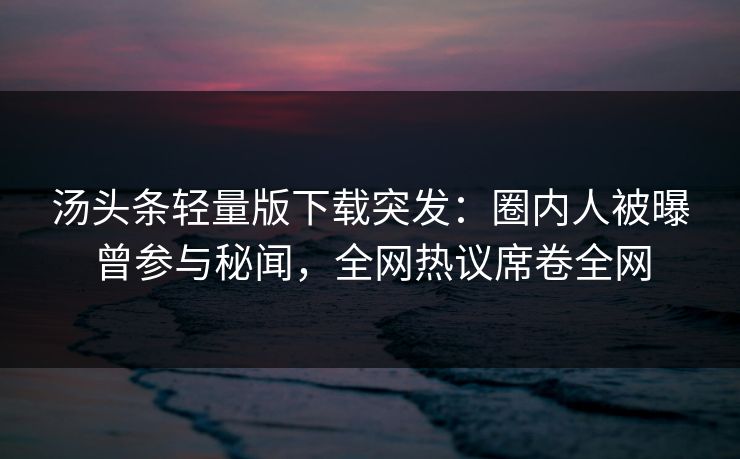 汤头条轻量版下载突发：圈内人被曝曾参与秘闻，全网热议席卷全网