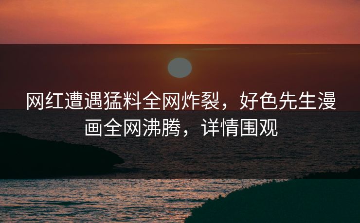 网红遭遇猛料全网炸裂，好色先生漫画全网沸腾，详情围观