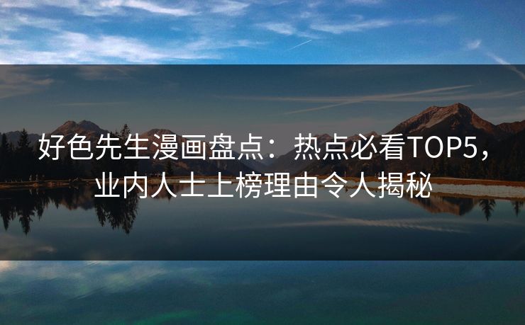 好色先生漫画盘点：热点必看TOP5，业内人士上榜理由令人揭秘