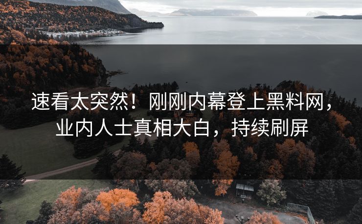 速看太突然！刚刚内幕登上黑料网，业内人士真相大白，持续刷屏