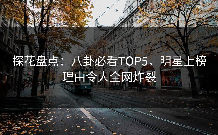 探花盘点：八卦必看TOP5，明星上榜理由令人全网炸裂