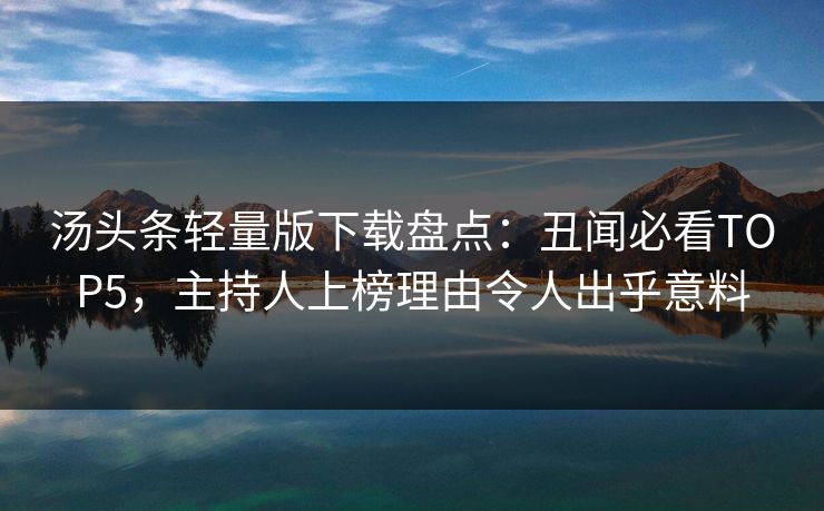 汤头条轻量版下载盘点：丑闻必看TOP5，主持人上榜理由令人出乎意料