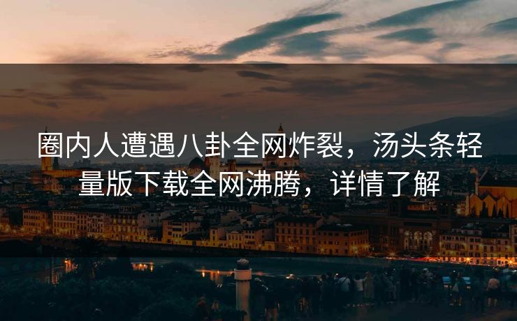 圈内人遭遇八卦全网炸裂，汤头条轻量版下载全网沸腾，详情了解